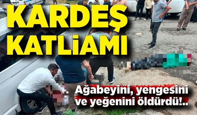Kardeş katliamı: Ağabeyini, yengesini ve yeğenini öldürdü