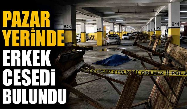 Pazar yerinde erkek cesedi bulundu