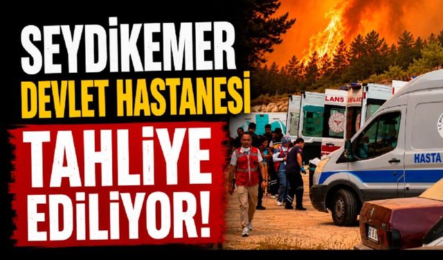 Seydikemer Devlet Hastanesi tahliye ediliyor