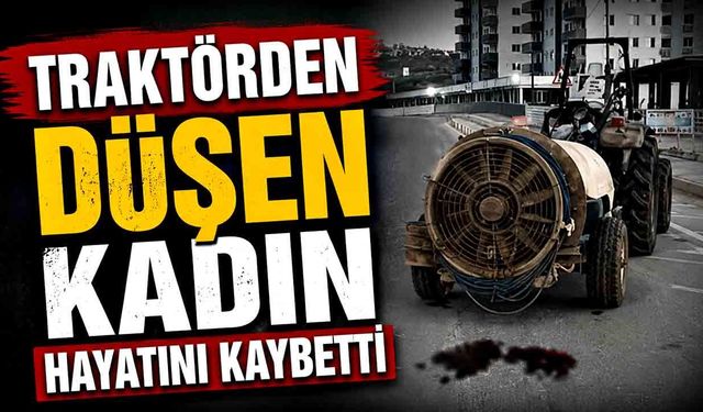 Traktörden düşen kadın hayatını kaybetti