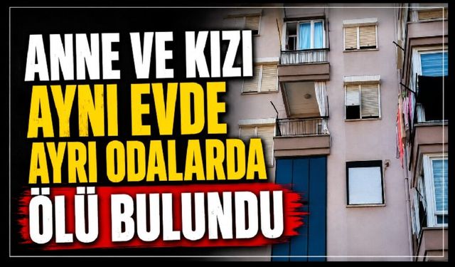 Anne ve kızı aynı evde ayrı odalarda ölü bulundu