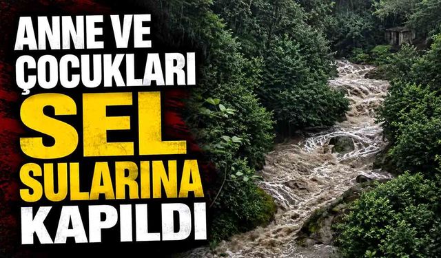 Anne ile 2 kızı sel sularına kapıldı