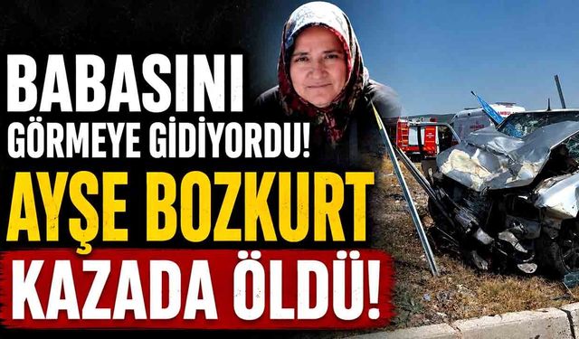 Babasını Görmeye Gidiyordu! Ayşe Bozkurt kazada öldü