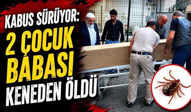 Kabus sürüyor: 2 çocuk babası keneden öldü