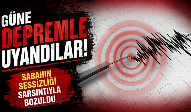 Güne depremle uyandılar: Sabahın sessizliği sarsıntıyla bozuldu