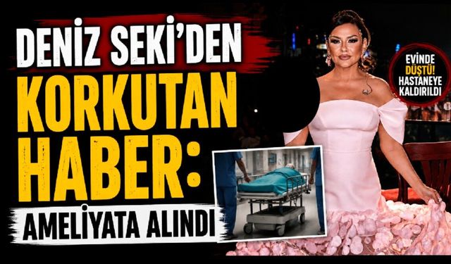 Evinde düşerek yaralanan Deniz Seki ameliyat oldu