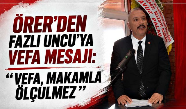 Örer’den Fazlı Uncu’ya vefa mesajı: “ Vefa, makamla ölçülmez”