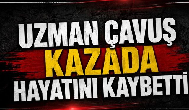 Uzman çavuş kazada hayatını kaybetti