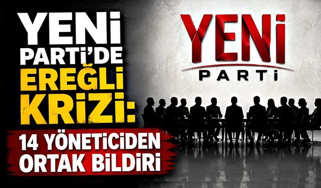 YENİ Parti’de Ereğli Krizi: 14 Yöneticiden Ortak Bildiri