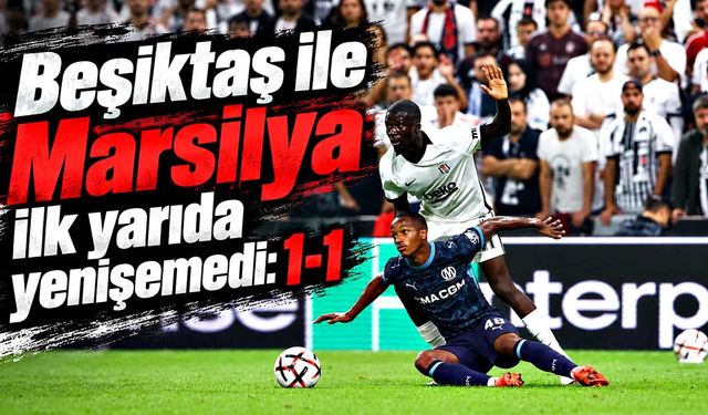Beşiktaş ile Marsilya ilk yarıda yenişemedi: 1-1