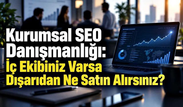 Kurumsal SEO Danışmanlığı: İç Ekibiniz Varsa Dışarıdan Ne Satın Alırsınız?