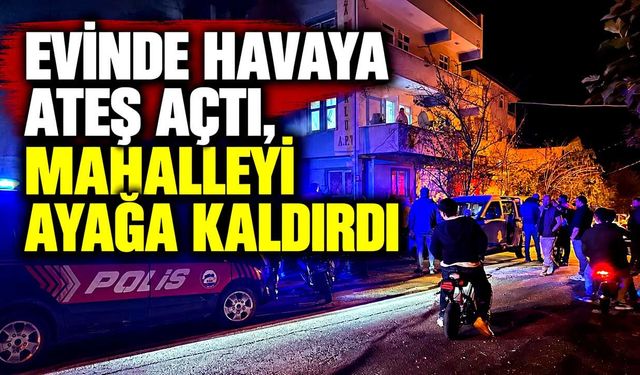 Evinde havaya ateş açtı, mahalleyi ayağa kaldırdı