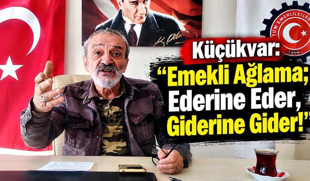 Küçükvar: “Emekli Ağlama; Ederine Eder, Giderine Gider!”