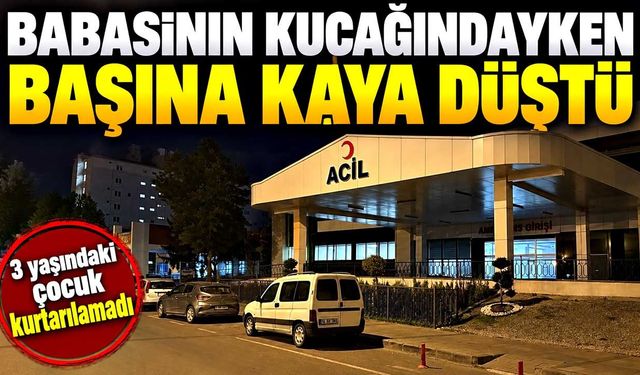 Babasının kucağındayken başına kaya parçası düştü: 3 yaşındaki çocuk hayatını kaybetti