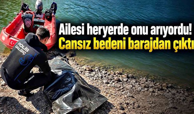 Ailesi heryerde onu arıyordu! Cansız bedeni barajda bulundu