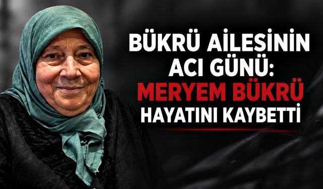 Bükrü ailesinin acı günü: Meryem Bükrü hayatını kaybetti