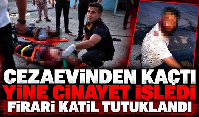 Cezaevinden kaçtı, yine cinayet işledi: Firari katil tutuklandı
