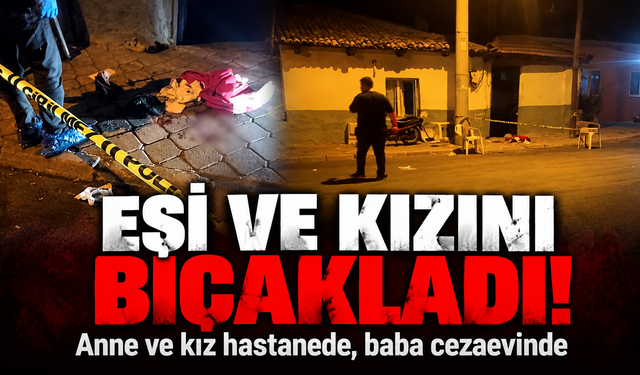 Eşi ve kızını bıçaklayan baba tutuklandı