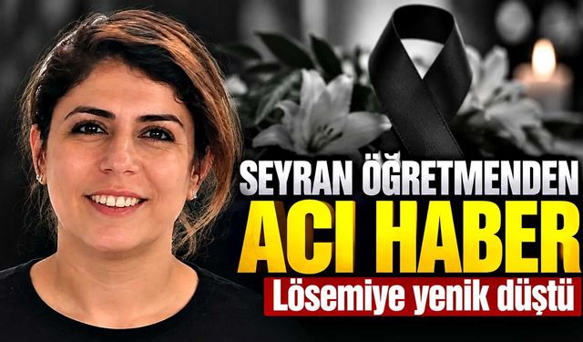 Seyran öğretmen lösemiyle mücadelesini kaybetti