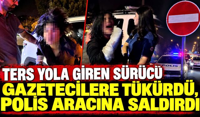 Ters yola giren sürücü gazetecilere tükürdü, polis aracına saldırdı