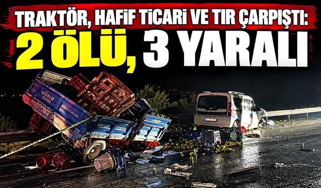 Traktör, hafif ticari ve tır çarpıştı: 2 ölü, 3 yaralı