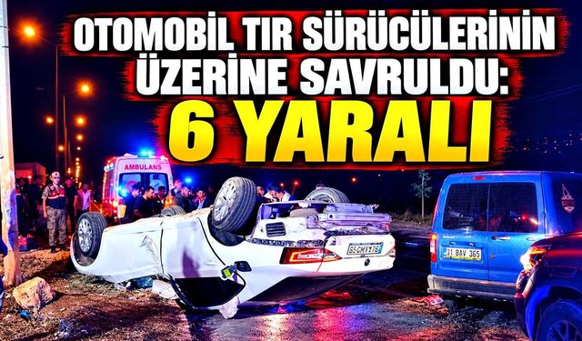 Takla atan otomobil tır sürücülerinin üzerine savruldu: 6 yaralı