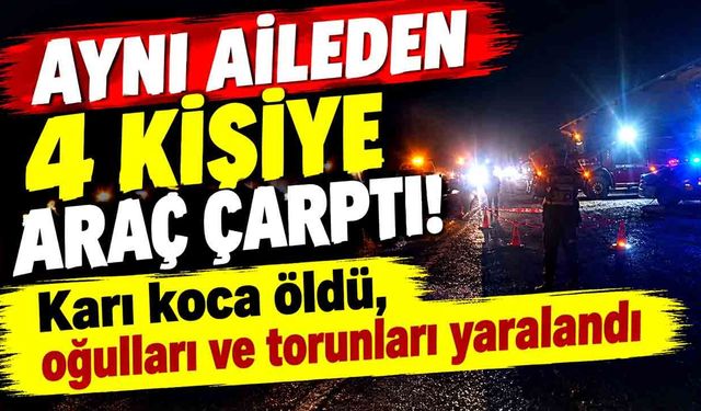 Aynı aileden 4 kişiye araç çarptı! Karı koca öldü, oğulları ve torunları yaralandı