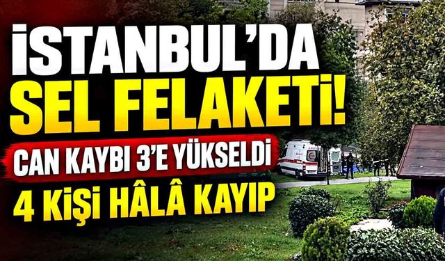 İstanbul’da sel felaketinde can kaybı artıyor! 3 ölü, 4 kayıp