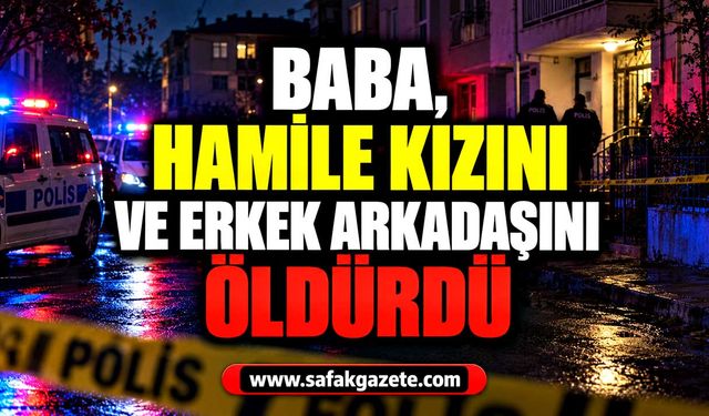 Baba, hamile kızını ve erkek arkadaşını öldürdü