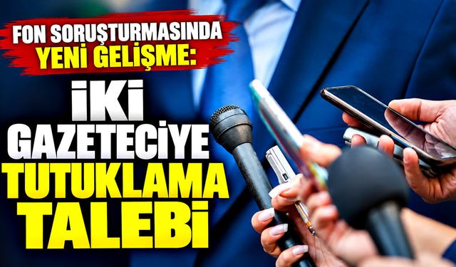 Fon soruşturmasında iki gazeteciye tutuklama talebi