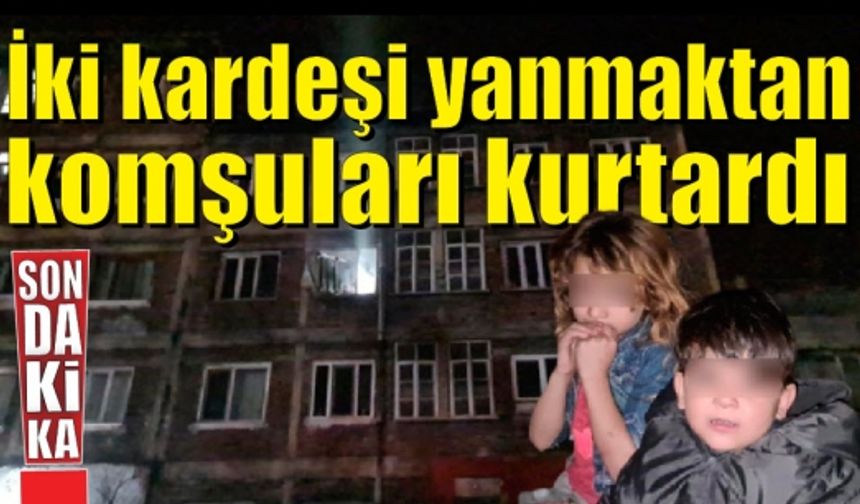 Kardeşleri yanmaktan komşuları kurtardı