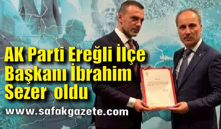 AK Parti  Ereğli  İlçe Başkanı İbrahim Sezer  oldu