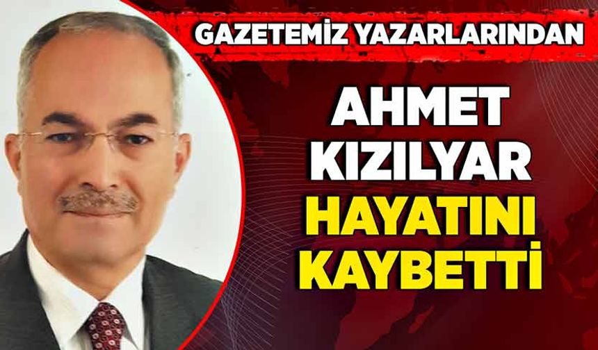 Gazetemiz yazarlarından Ahmet Kızılyar hayatını kaybetti