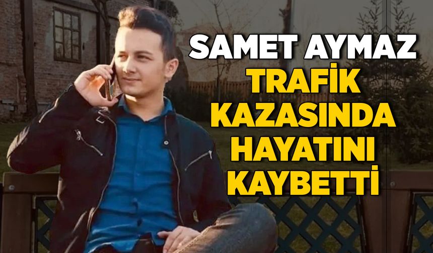 Samet Aymaz trafik kazasında hayatını kaybetti
