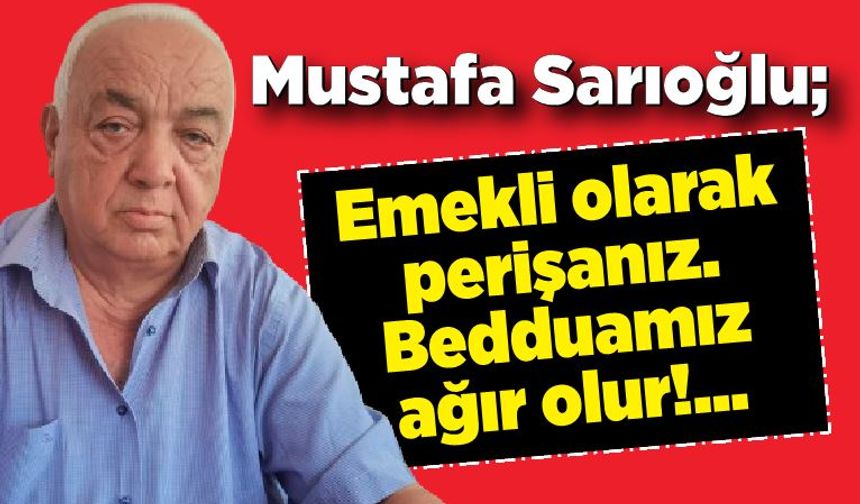 Mustafa Sarıoğlu; 'Emekli perişan oldu'