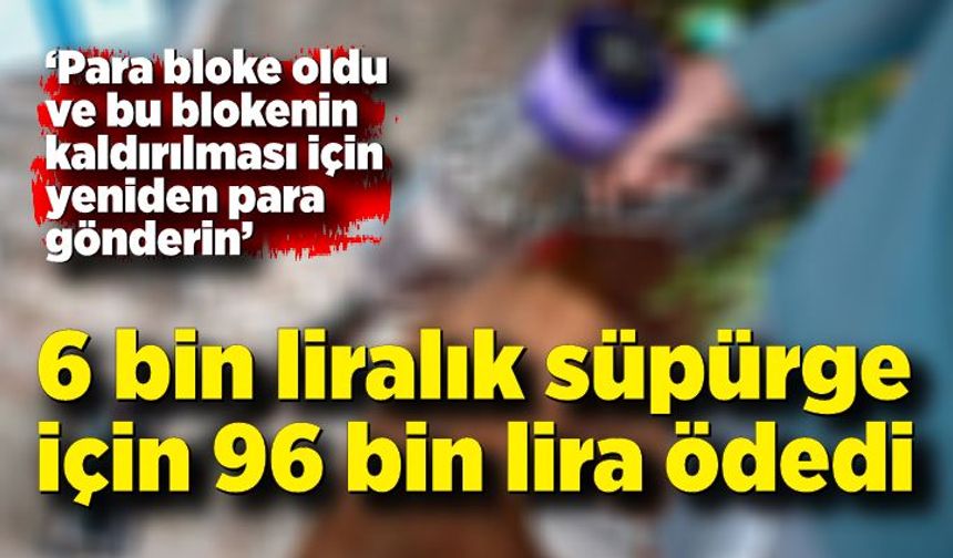 6 bin liralık süpürge için 96 bin lira ödedi, dolandırıldığını sonradan anladı