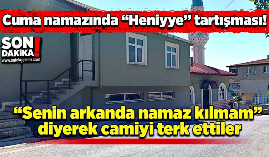 Cuma namazında “Heniyye” tartışması! “Senin arkanda namaz kılmam” diyerek camiyi terk ettiler