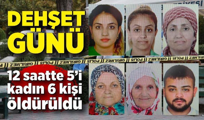 Dehşet günü! 12 saatte 5’i kadın 6 kişi öldürüldü