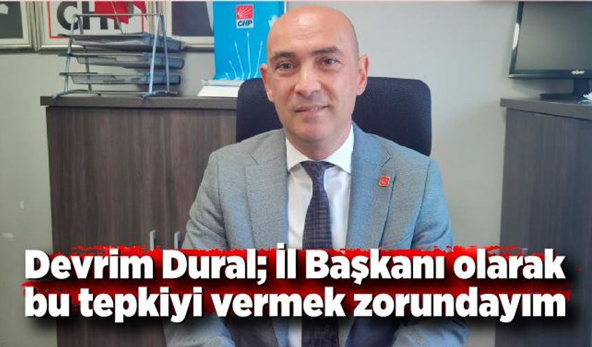 Devrim Dural; İl Başkanı olarak bu tepkiyi vermek zorundayım