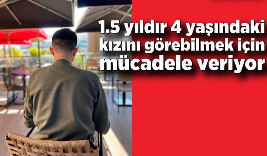 1.5 yıldır 4 yaşındaki kızını görebilmek için mücadele veriyor