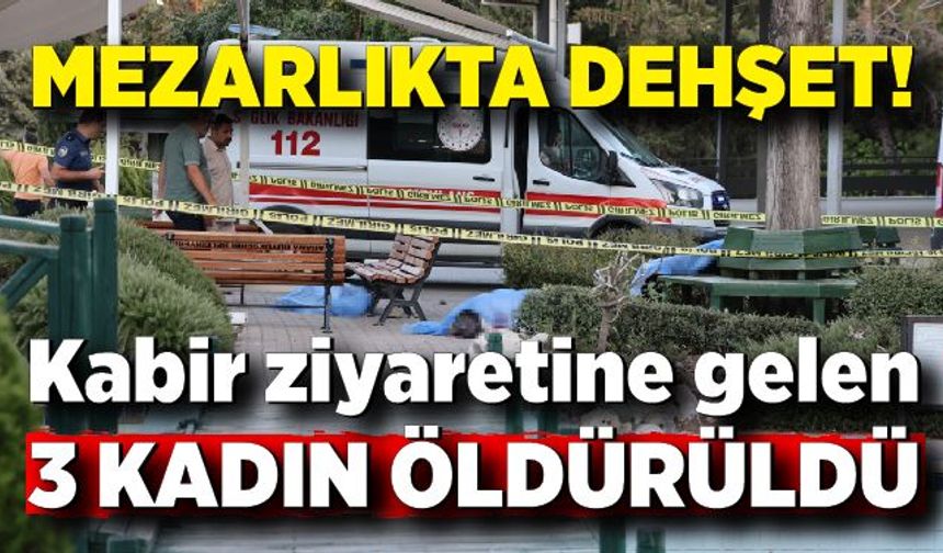 Mezarlıkta dehşet! Kabir ziyaretine gelen 3 kadın öldürüldü