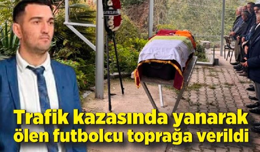 Trafik kazasında yanarak ölen futbolcu toprağa verildi