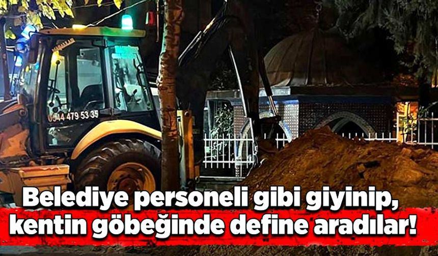 Belediye personeli gibi giyinip, kentin göbeğinde define aradılar!