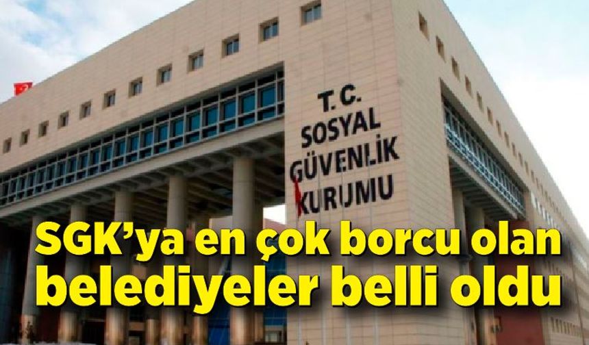 SGK’ya en çok borcu olan belediyeler belli oldu