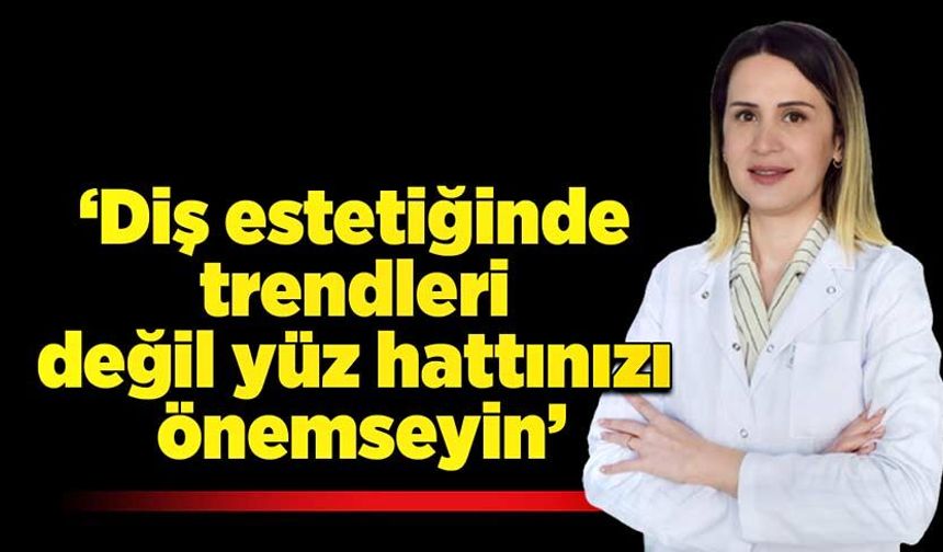 ‘Diş estetiğinde trendleri değil yüz hattınızı önemseyin’