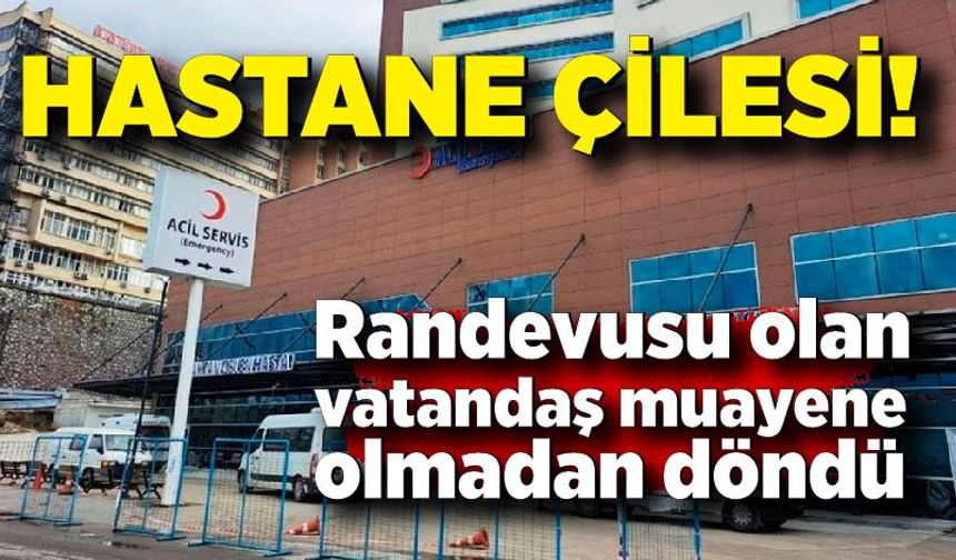 Hastane Çilesi: Randevusu olan vatandaş muayene olmadan döndü