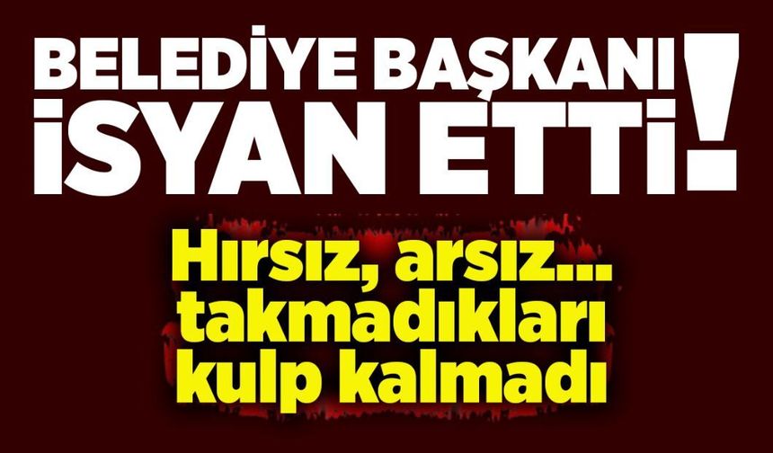 Belediye başkanı isyan etti: Hırsız, arsız... takmadıkları kulp kalmadı!