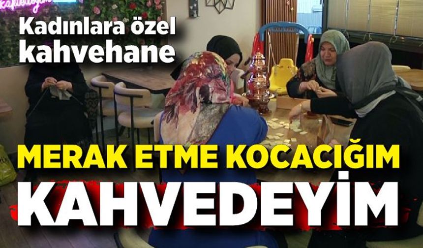 "Merak etme kocacığım kahvedeyim' Kadınlara özel kahvehane