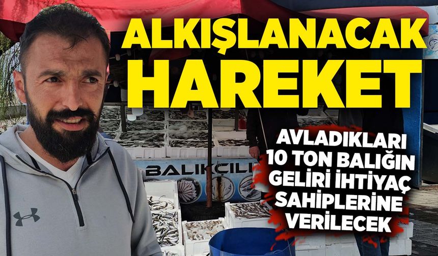 Alkışlanacak hareket: Avladıkları 10 ton balığın geliri ihtiyaç sahiplerine verilecek