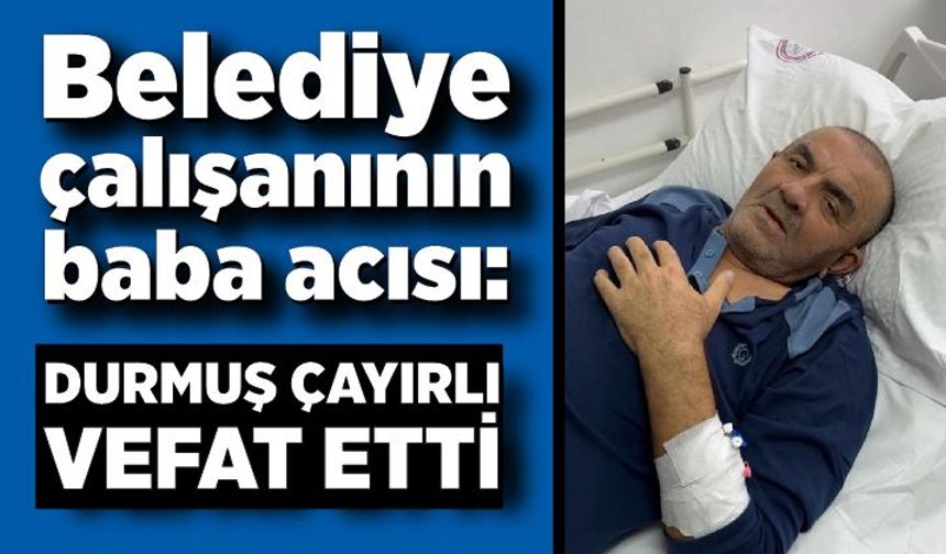 Belediye çalışanının baba acısı: Durmuş Çayırlı vefat etti